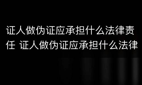 证人做伪证应承担什么法律责任 证人做伪证应承担什么法律责任和义务