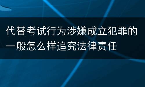 代替考试行为涉嫌成立犯罪的一般怎么样追究法律责任