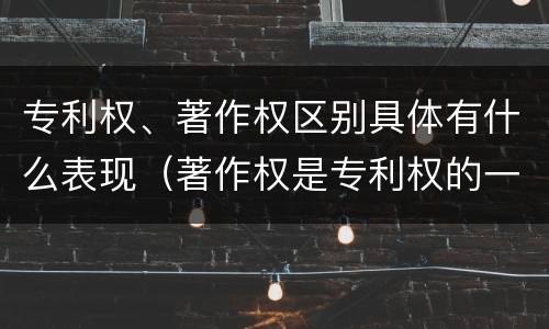 专利权、著作权区别具体有什么表现（著作权是专利权的一种吗）