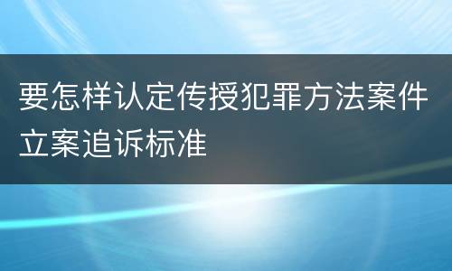 要怎样认定传授犯罪方法案件立案追诉标准
