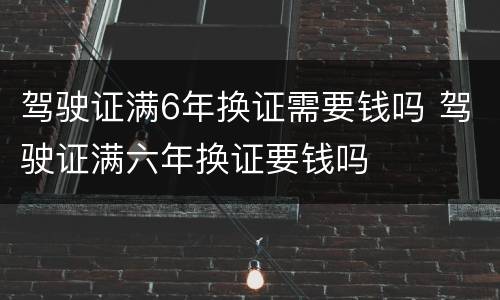 驾驶证满6年换证需要钱吗 驾驶证满六年换证要钱吗