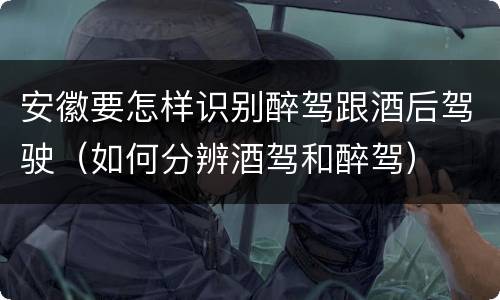 安徽要怎样识别醉驾跟酒后驾驶（如何分辨酒驾和醉驾）