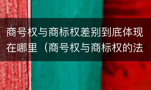商号权与商标权差别到底体现在哪里（商号权与商标权的法律冲突与解决）