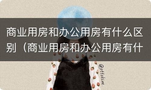 商业用房和办公用房有什么区别（商业用房和办公用房有什么区别图片）