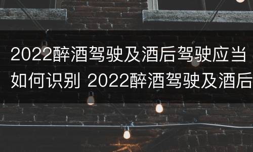 2022醉酒驾驶及酒后驾驶应当如何识别 2022醉酒驾驶及酒后驾驶应当如何识别驾驶员