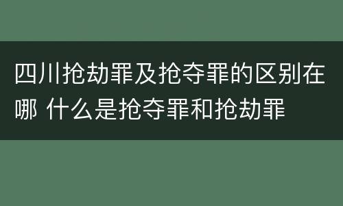 四川抢劫罪及抢夺罪的区别在哪 什么是抢夺罪和抢劫罪