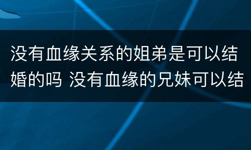 没有血缘关系的姐弟是可以结婚的吗 没有血缘的兄妹可以结婚吗
