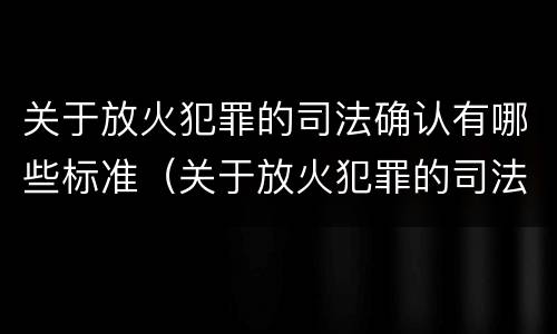 关于放火犯罪的司法确认有哪些标准（关于放火犯罪的司法确认有哪些标准规定）