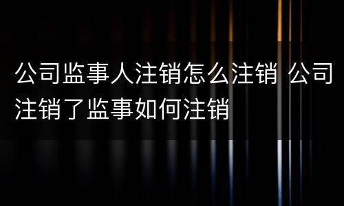 公司监事人注销怎么注销 公司注销了监事如何注销