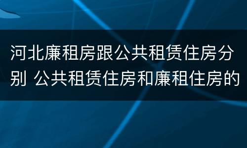 河北廉租房跟公共租赁住房分别 公共租赁住房和廉租住房的区别