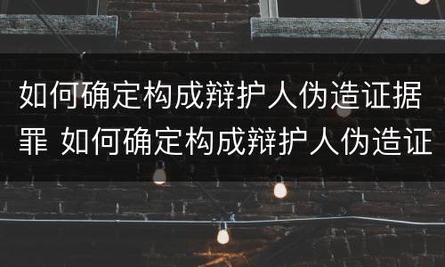 如何确定构成辩护人伪造证据罪 如何确定构成辩护人伪造证据罪立案标准