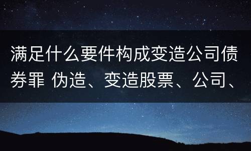 满足什么要件构成变造公司债券罪 伪造、变造股票、公司、企业债券罪