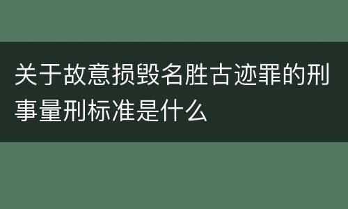 关于故意损毁名胜古迹罪的刑事量刑标准是什么