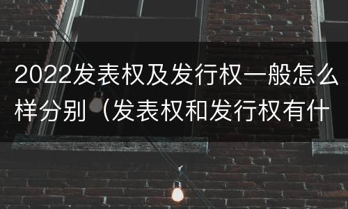 2022发表权及发行权一般怎么样分别（发表权和发行权有什么区别）