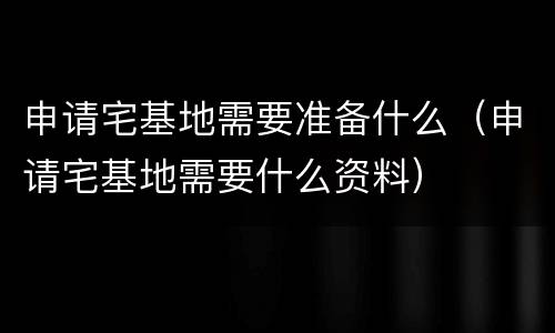 申请宅基地需要准备什么（申请宅基地需要什么资料）