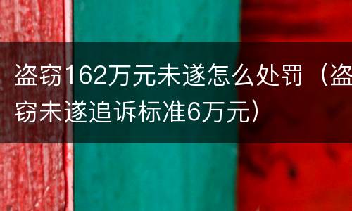 盗窃162万元未遂怎么处罚（盗窃未遂追诉标准6万元）