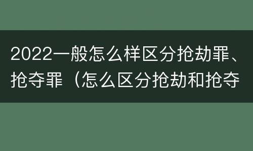 2022一般怎么样区分抢劫罪、抢夺罪(怎么区分抢劫和抢夺)