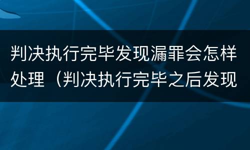 判决执行完毕发现漏罪会怎样处理（判决执行完毕之后发现漏罪）