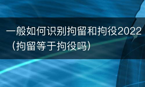一般如何识别拘留和拘役2022（拘留等于拘役吗）