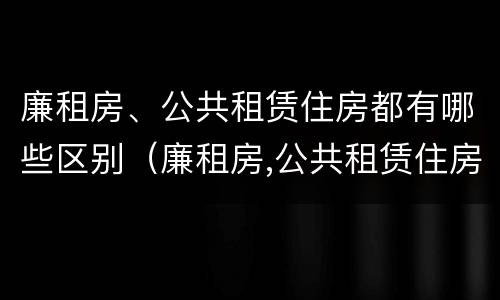 廉租房、公共租赁住房都有哪些区别（廉租房,公共租赁住房都有哪些区别呢）