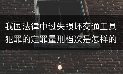 我国法律中过失损坏交通工具犯罪的定罪量刑档次是怎样的