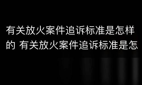 有关放火案件追诉标准是怎样的 有关放火案件追诉标准是怎样的呢