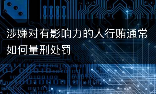 涉嫌对有影响力的人行贿通常如何量刑处罚