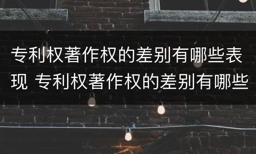 专利权著作权的差别有哪些表现 专利权著作权的差别有哪些表现形式