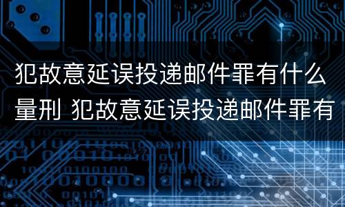 犯故意延误投递邮件罪有什么量刑 犯故意延误投递邮件罪有什么量刑吗