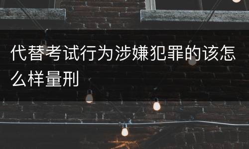 代替考试行为涉嫌犯罪的该怎么样量刑