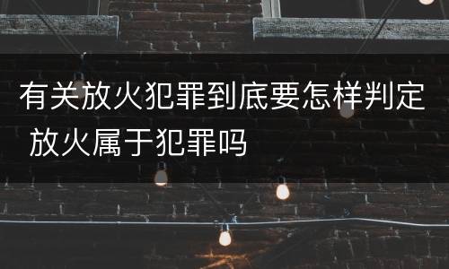 有关放火犯罪到底要怎样判定 放火属于犯罪吗