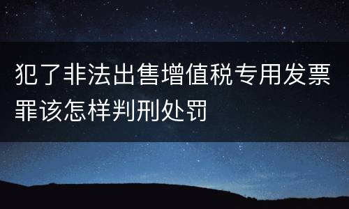 犯了非法出售增值税专用发票罪该怎样判刑处罚