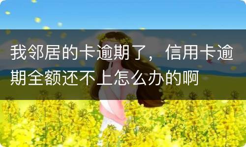 我邻居的卡逾期了，信用卡逾期全额还不上怎么办的啊