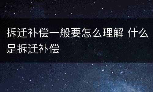 拆迁补偿一般要怎么理解 什么是拆迁补偿