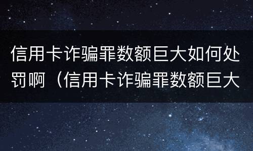信用卡诈骗罪数额巨大如何处罚啊（信用卡诈骗罪数额巨大如何处罚啊知乎）