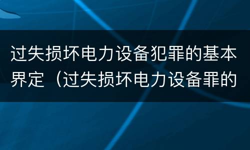 过失损坏电力设备犯罪的基本界定（过失损坏电力设备罪的构成要件）