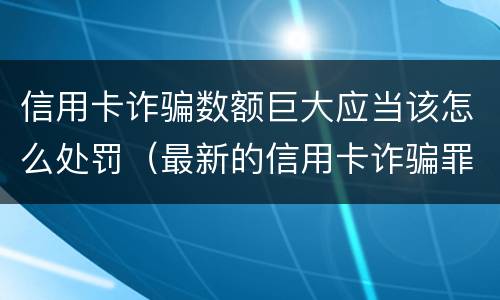 信用卡诈骗数额巨大应当该怎么处罚（最新的信用卡诈骗罪立案量刑标准）