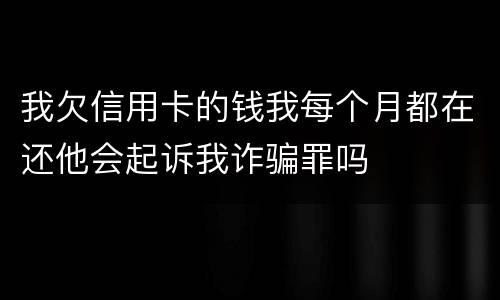 我欠信用卡的钱我每个月都在还他会起诉我诈骗罪吗
