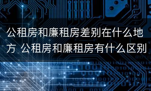 公租房和廉租房差别在什么地方 公租房和廉租房有什么区别?