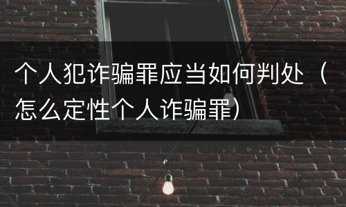 个人犯诈骗罪应当如何判处（怎么定性个人诈骗罪）