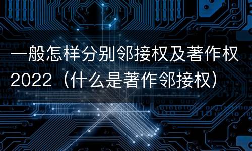 一般怎样分别邻接权及著作权2022（什么是著作邻接权）
