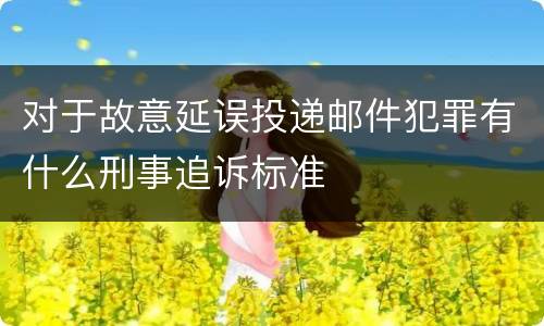 对于故意延误投递邮件犯罪有什么刑事追诉标准