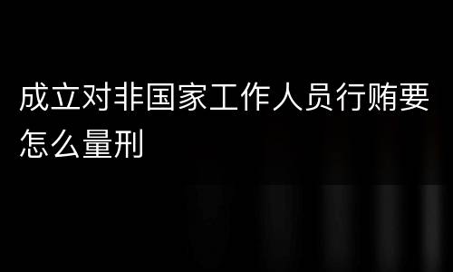 成立对非国家工作人员行贿要怎么量刑