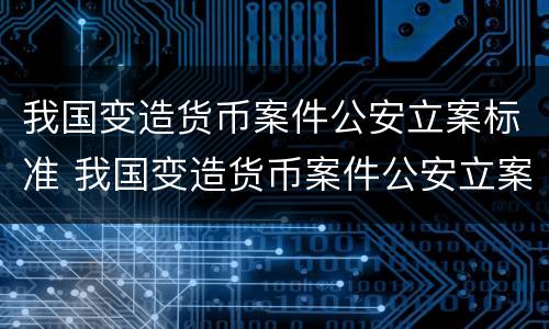 我国变造货币案件公安立案标准 我国变造货币案件公安立案标准最新
