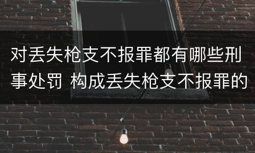 对丢失枪支不报罪都有哪些刑事处罚 构成丢失枪支不报罪的行为
