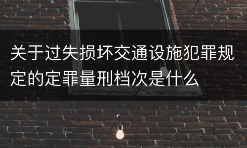 关于过失损坏交通设施犯罪规定的定罪量刑档次是什么
