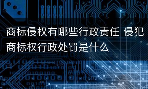 商标侵权有哪些行政责任 侵犯商标权行政处罚是什么