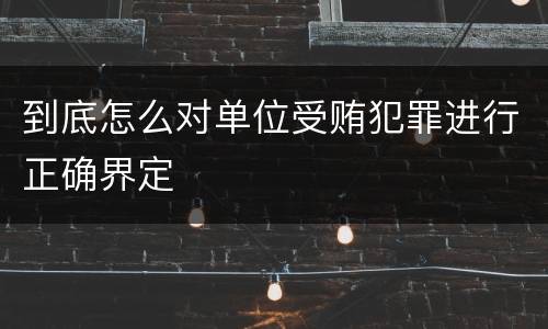 到底怎么对单位受贿犯罪进行正确界定