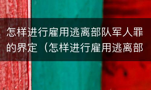怎样进行雇用逃离部队军人罪的界定（怎样进行雇用逃离部队军人罪的界定和处罚）