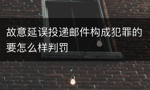故意延误投递邮件构成犯罪的要怎么样判罚